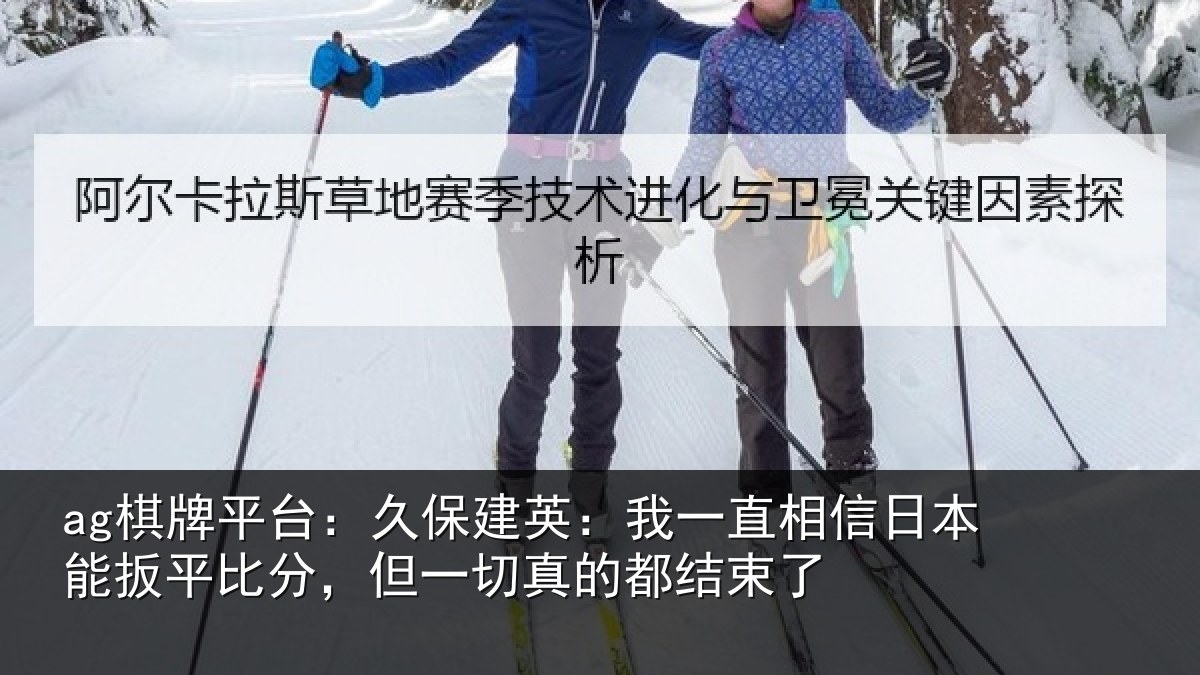 ag棋牌平台：久保相关情况本能相关情况的都结束了