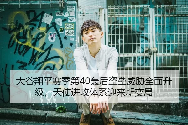 大谷翔平赛季第40轰后盗垒威胁全面升级，天使进攻体系迎来新变局