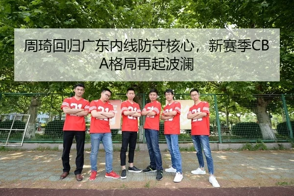 周琦回归广东内线防守核心，新赛季CBA格局再起波澜