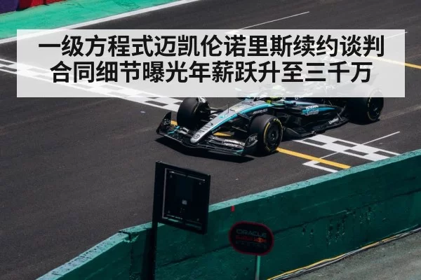 一级方程式迈凯伦诺里斯续约谈判合同细节曝光年薪跃升至三千万