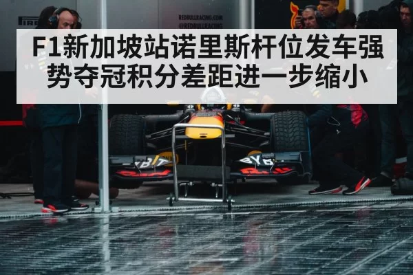 F1新加坡站诺里斯杆位发车强势夺冠积分差距进一步缩小