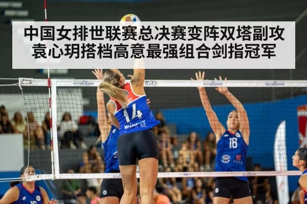 中国女排世联赛总决赛变阵双塔副攻袁心玥搭档高意最强组合剑指冠军