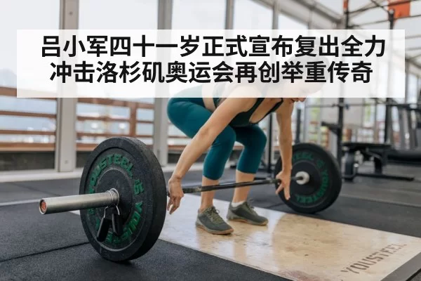 吕小军四十一岁正式宣布复出全力冲击洛杉矶奥运会再创举重传奇