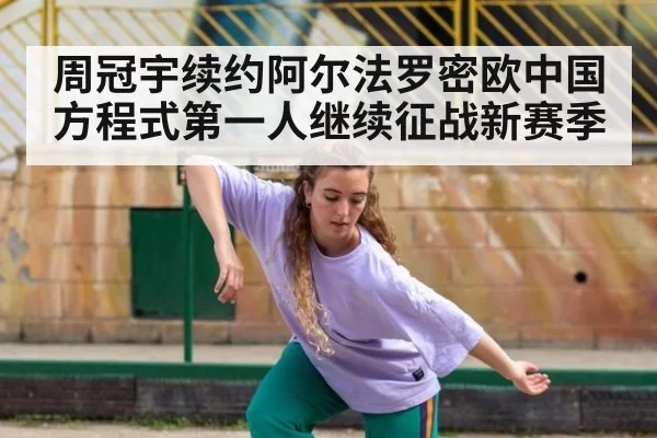 周冠宇续约阿尔法罗密欧中国方程式第一人继续征战新赛季