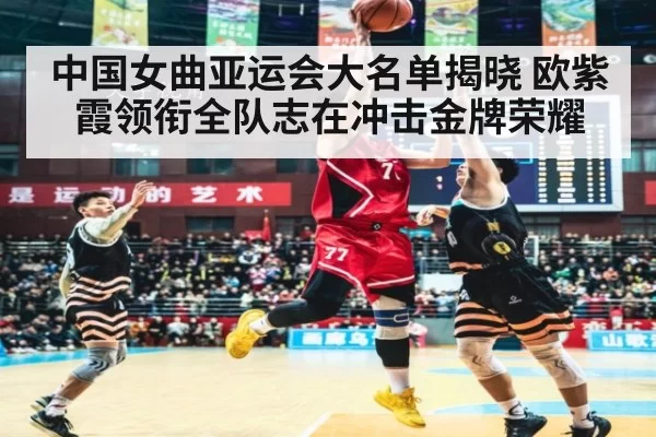 中国女曲亚运会大名单揭晓 欧紫霞领衔全队志在冲击金牌荣耀